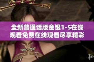 全新普通话版金银1-5在线观看免费在线观看尽享精彩内容
