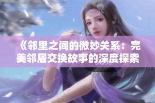 《邻里之间的微妙关系：完美邻居交换故事的深度探索》