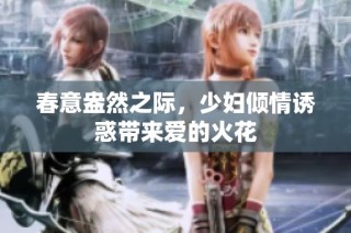 春意盎然之际，少妇倾情诱惑带来爱的火花