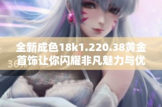 全新成色18k1.220.38黄金首饰让你闪耀非凡魅力与优雅