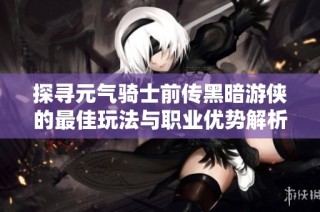 探寻元气骑士前传黑暗游侠的最佳玩法与职业优势解析