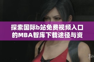 探索国际b站免费视频入口的MBA智库下载途径与资源技巧