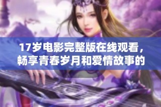 17岁电影完整版在线观看，畅享青春岁月和爱情故事的奇妙旅程