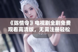 《陈情令》电视剧全剧免费观看高清版，无需注册轻松畅享精彩剧情