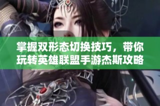 掌握双形态切换技巧，带你玩转英雄联盟手游杰斯攻略