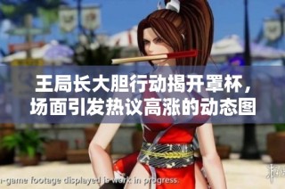 王局长大胆行动揭开罩杯，场面引发热议高涨的动态图解读