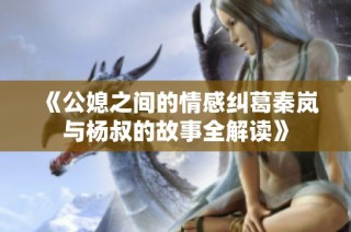 《公媳之间的情感纠葛秦岚与杨叔的故事全解读》
