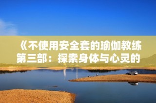 《不使用安全套的瑜伽教练第三部：探索身体与心灵的深层联系》