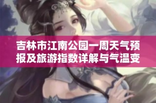 吉林市江南公园一周天气预报及旅游指数详解与气温变化分析