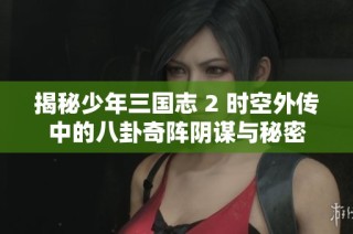 揭秘少年三国志 2 时空外传中的八卦奇阵阴谋与秘密