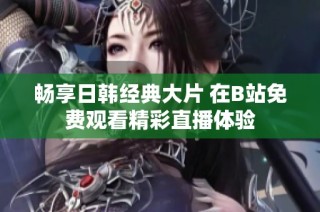 畅享日韩经典大片 在B站免费观看精彩直播体验