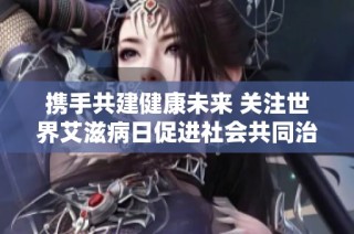 携手共建健康未来 关注世界艾滋病日促进社会共同治理艾滋病