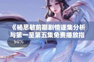 《杨思敏前期剧情逐集分析与第一至第五集免费播放指南》