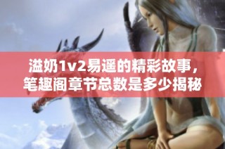 溢奶1v2易遥的精彩故事，笔趣阁章节总数是多少揭秘