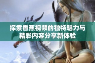 探索香蕉视频的独特魅力与精彩内容分享新体验