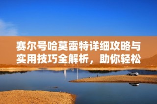 赛尔号哈莫雷特详细攻略与实用技巧全解析，助你轻松应战