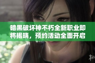 暗黑破坏神不朽全新职业即将揭晓，预约活动全面开启，冒险者们快来集结！