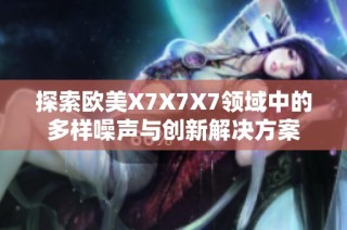 探索欧美X7X7X7领域中的多样噪声与创新解决方案