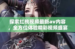 探索红桃视频最新av内容，全方位体验精彩视频盛宴