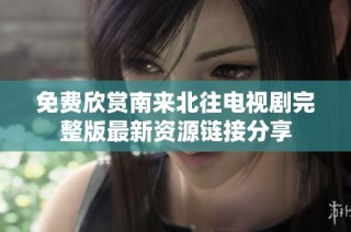 免费欣赏南来北往电视剧完整版最新资源链接分享