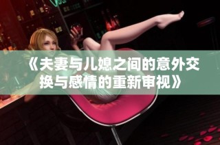 《夫妻与儿媳之间的意外交换与感情的重新审视》