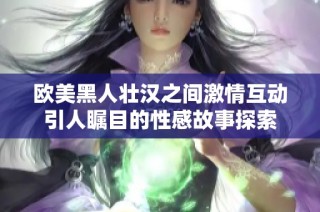 欧美黑人壮汉之间激情互动引人瞩目的性感故事探索