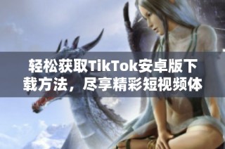 轻松获取TikTok安卓版下载方法，尽享精彩短视频体验