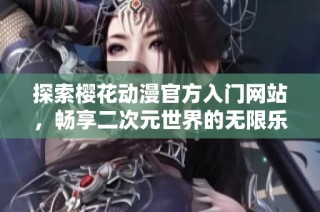 探索樱花动漫官方入门网站，畅享二次元世界的无限乐趣与精彩体验