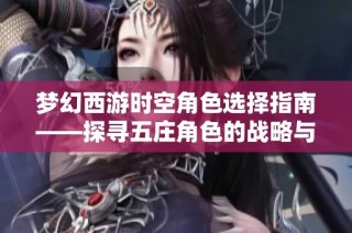 梦幻西游时空角色选择指南——探寻五庄角色的战略与存活技巧