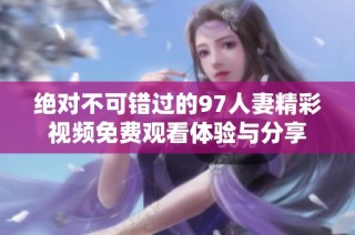 绝对不可错过的97人妻精彩视频免费观看体验与分享