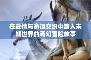 在爱情与命运交织中踏入未知世界的奇幻冒险故事
