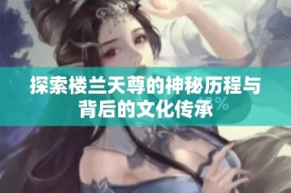 探索楼兰天尊的神秘历程与背后的文化传承