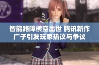 智能路障横空出世 腾讯新作广子引发玩家热议与争议
