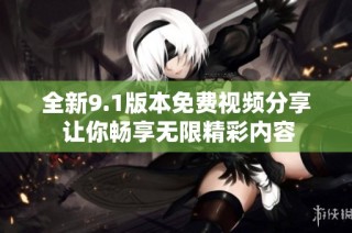 全新9.1版本免费视频分享 让你畅享无限精彩内容