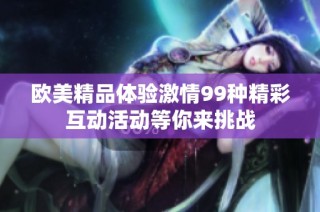 欧美精品体验激情99种精彩互动活动等你来挑战