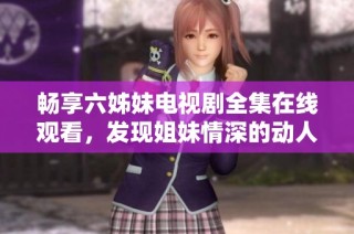 畅享六姊妹电视剧全集在线观看，发现姐妹情深的动人故事