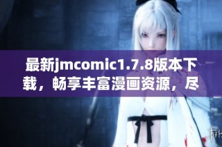 最新jmcomic1.7.8版本下载，畅享丰富漫画资源，尽在掌握中