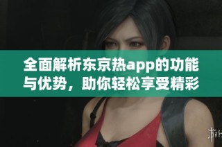 全面解析东京热app的功能与优势，助你轻松享受精彩内容