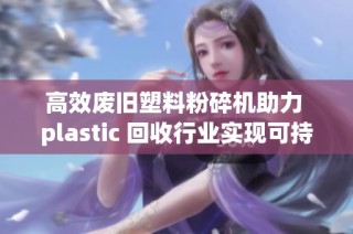 高效废旧塑料粉碎机助力 plastic 回收行业实现可持续发展