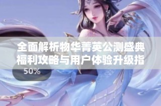全面解析物华菁英公测盛典福利攻略与用户体验升级指南