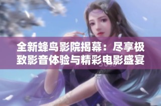 全新蜂鸟影院揭幕：尽享极致影音体验与精彩电影盛宴