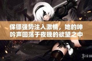 保镖强势注入激情，她的呻吟声回荡于夜晚的欲望之中