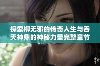 探索柳无邪的传奇人生与吞天神鼎的神秘力量完整章节免费阅读