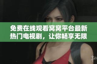 免费在线观看窝窝平台最新热门电视剧，让你畅享无限精彩影视时光