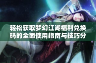 轻松获取梦幻江湖福利兑换码的全面使用指南与技巧分享