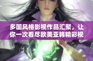 多国风格影视作品汇聚，让你一次看尽欧美亚韩精彩视频