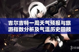 吉尔吉特一周天气预报与旅游指数分析及气温历史回顾