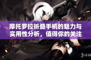 摩托罗拉折叠手机的魅力与实用性分析，值得你的关注吗
