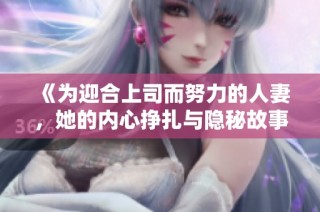 《为迎合上司而努力的人妻，她的内心挣扎与隐秘故事》