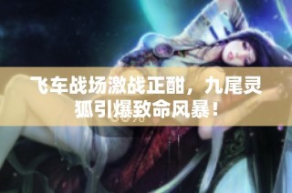 飞车战场激战正酣，九尾灵狐引爆致命风暴！